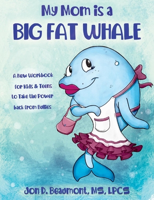 My Mom Is a Big Fat Whale: A New Workbook for Kids & Teens to Take the Power Back from Bullies - Lpcs, Jon D Beaumont
