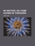 My Mother, Or, Home Scenes in Yorkshire