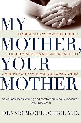 My Mother, Your Mother: Embracing Slow Medicine, the Compassionate Approach to Caring for Your Aging Loved Ones - McCullough, Dennis