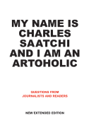 My Name Is Charles Saatchi and I Am an Artoholic: Answers to Questions from Journalists and Readers