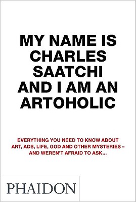 My Name Is Charles Saatchi and I Am an Artoholic - Saatchi, Charles