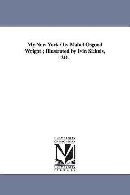 My New York / by Mabel Osgood Wright; Illustrated by Ivin Sickels, 2D. - Wright, Mabel Osgood, Professor