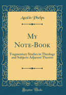 My Note-Book: Fragmentary Studies in Theology and Subjects Adjacent Thereto (Classic Reprint)