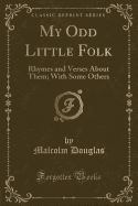 My Odd Little Folk: Rhymes and Verses about Them; With Some Others (Classic Reprint)