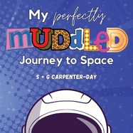 My Perfectly Muddled Journey to Space: A story to help children understand moving on to their next adventure (from foster care to adoption, starting a new school year, moving to the next level of sports and more).