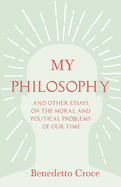 My Philosophy - And Other Essays on the Moral and Political Problems of Our Time: With an Essay from Benedetto Croce - An Introduction to his Philosophy By Raffaello Piccoli