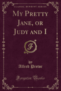 My Pretty Jane, or Judy and I (Classic Reprint)