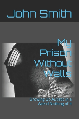 My Prison Without Walls: Growing Up Autistic in a World Nothing of It - Huntley, Tamara Morin (Introduction by), and Smith, John Orkin