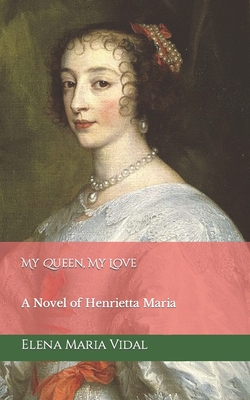 My Queen, My Love: A Novel of Henrietta Maria - Vidal, Elena Maria