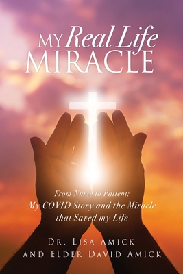My Real Life Miracle: From Nurse to Patient: My COVID Story and the Miracle that Saved my Life - Amick, Lisa, Dr., and Amick, Elder David