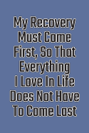 My Recovery Must Come First, So That Everything I Love in Life Does Not Have to Come Last: Daily Sobriety Journal for Addiction Recovery Alcoholics Anonymous, Narcotics Rehab, Living Sober Alcoholism, Working the 12 Steps & Traditions. 124 Pages. 6 X 9