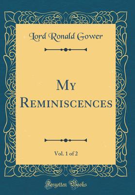 My Reminiscences, Vol. 1 of 2 (Classic Reprint) - Gower, Lord Ronald