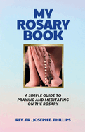 My Rosary Book: A Simple Guide To Praying And Meditating On The Rosary