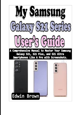 My Samsung Galaxy S21 Series User's Guide: A Comprehensive Manual to Master Your Samsung Galaxy S21, S21 Plus, And S21 Ultra Smartphones Like A Pro with Screenshots - Brown, Edwin