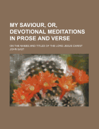 My Saviour, Or, Devotional Meditations in Prose and Verse: On the Names and Titles of the Lord Jesus Christ