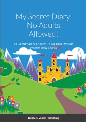 My Secret Diary, No Adults Allowed!: A Fun Journal For Children To Log Their Day And Practice Daily Thanks - World Publishing, Dubreck