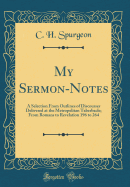 My Sermon-Notes: A Selection From Outlines of Discourses Delivered at the Metropolitan Taberbacle; From Romans to Revelation 196 to 264 (Classic Reprint)