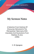 My Sermon Notes: A Selection From Outlines Of Discourses Delivered At The Metropolitan Tabernacle, With Anecdotes And Illustrations From Matthew To Acts (1886)