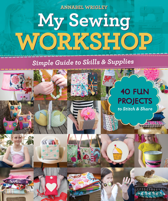 My Sewing Workshop: Simple Guide to Skills & Supplies; 40 Fun Projects to Stitch & Share - Wrigley, Annabel