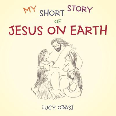 My Short Story Of Jesus On Earth by Lucy Obasi - Alibris