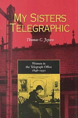 My Sisters Telegraphic: Women in the Telegraph Office, 1846-1950 - Jepsen, Thomas C