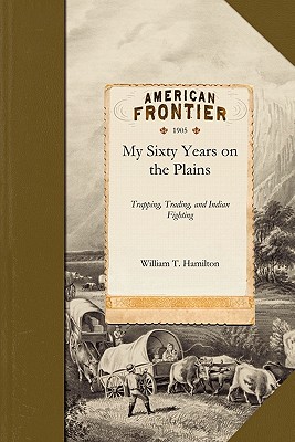 My Sixty Years on the Plains: Trapping, Trading, and Indian Fighting - Hamilton, William Thomas