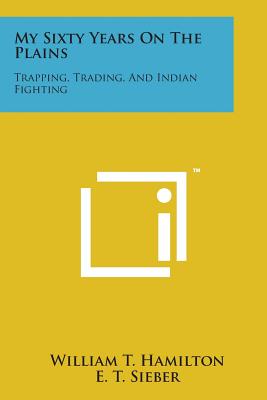 My Sixty Years on the Plains: Trapping, Trading, and Indian Fighting - Hamilton, William T, and Sieber, E T (Editor)