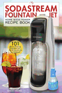 My Sodastream Fountain Jet Home Soda Maker Recipe Book: 101 Delicious Homemade Soda Flavors and How to Instructions for Your Sodastream!