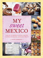 My Sweet Mexico: Recipes for Authentic Pastries, Breads, Candies, Beverages, and Frozen Treats [a Baking Book]