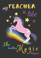 My Teacher Is Like A Unicorn She Makes Magic Happen: Teacher Notebook Gift - Teacher Gift Appreciation - Teacher Thank You Gift - Gift For Teachers - 7"x 10" inches, 100 pages