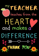 My Teacher Teaches From The Heart And Makes A Difference Thank You!: Teacher Notebook Gift - Teacher Gift Appreciation - Teacher Thank You Gift - Gift For Teachers - 7"x 10" inches, 100 pages