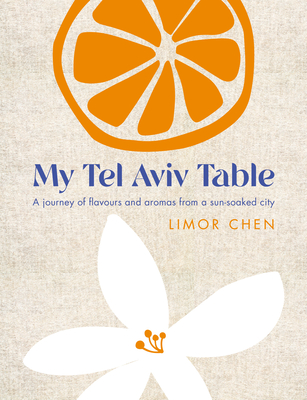My Tel Aviv Table: A Journey of Flavours and Aromas from a Sun-Soaked City - Chen, Limor