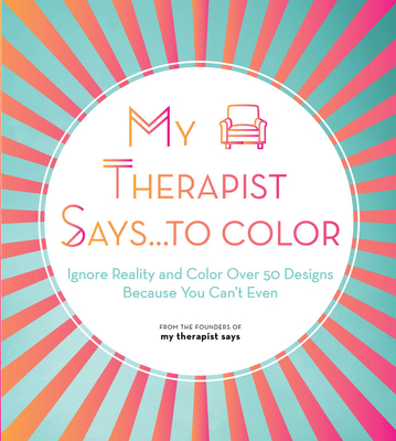 My Therapist Says...to Color: Ignore Reality and Color Over 50 Designs Because You Can't Even - My Therapist Says