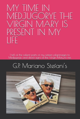 My Time in Medjugorye the Vergin Mary Is Present in My Life: I tell of the salient parts of my sixteen pilgrimages to Medjugorje, and direct signs of the Virgin Mary to me. - Stefani's, G P Mariano