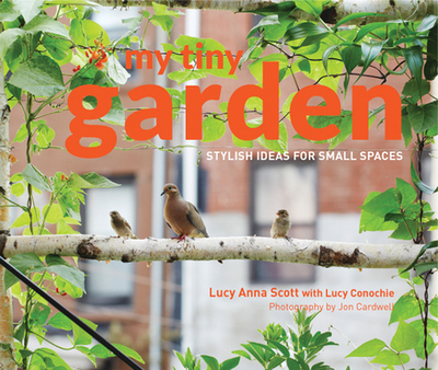 My Tiny Garden: Stylish Ideas for Small Spaces - Scott, Lucy, and Cardwell, Jon