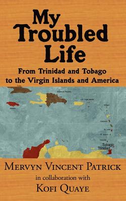 My Troubled Life: From Trinidad and Tobago to the Virgin Islands and America - Patrick, Mervyn Vincent, and Quaye, Kofi