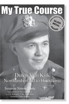 My True Course: Dutch Van Kirk Northumberland to Hiroshima - Freiermuth, Amy, and Simon Dietz, Suzanne