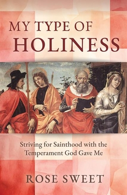 My Type of Holiness: Striving for Sainthood with the Temperament God Gave Me - Sweet, Rose