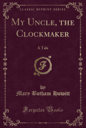 My Uncle, the Clockmaker: A Tale (Classic Reprint)