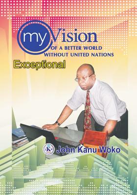 My Vision Of A Better World Without United Nations: Exceptional - Woko, John Kanu