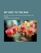 My Visit to the Sun: Or, Critical Essays on Physics, Metaphysics, and Ethics