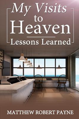 My Visits to Heaven- Lessons Learned - Payne, Matthew Robert