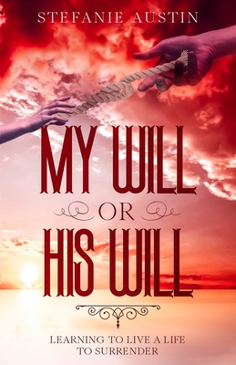 My Will or His Will: Learning To Live A Life To Surrender - Austin, Stefanie