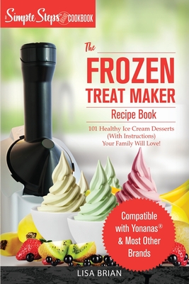 My Yonanas Frozen Treat Maker Soft Serve Ice Cream Machine Recipe Book, a Simple Steps Brand Cookbook: 101 Delicious Frozen Fruit & Vegan Ice Cream Recipes, Pro Tips & Instructions from Simple Steps! - Brian, Lisa
