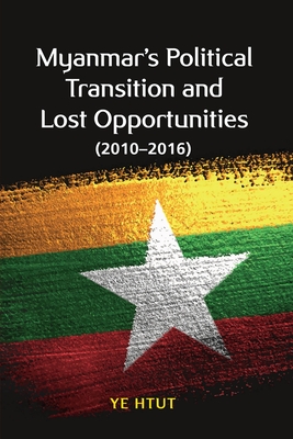 Myanmar's Political Transition and Lost Opportunities: 2010-2016 - Htut, Ye