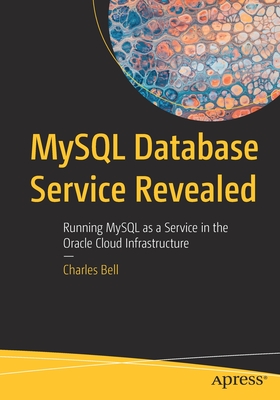 MySQL Database Service Revealed: Running MySQL as a Service in the Oracle Cloud Infrastructure - Bell, Charles
