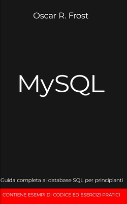 MySQL: Guida completa ai database SQL per principianti. Contiene esempi di codice ed esercizi pratici. - Frost, Oscar R