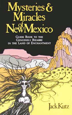 Mysteries & Miracles of New Mexico: A Guide Book to the Genuinely Bizarre in the Land of Enchantment - 