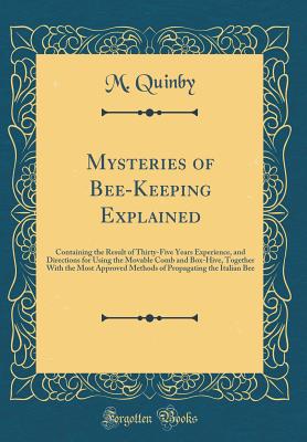 Mysteries of Bee-Keeping Explained: Containing the Result of Thirty-Five Years Experience, and Directions for Using the Movable Comb and Box-Hive, Together with the Most Approved Methods of Propagating the Italian Bee (Classic Reprint) - Quinby, M