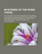 Mysteries of the Rosie Cross: Or, the History of That Curious Sect of the Middle Ages, Known as the Rosicrucians; With Examples of the Pretensions and Claims as Set Forth in the Writings of Their Leaders and Disciples